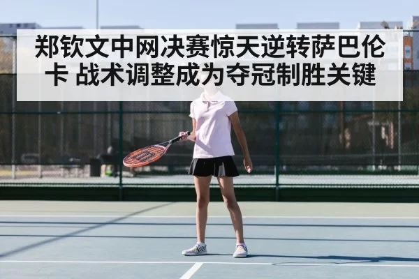 郑钦文中网决赛惊天逆转萨巴伦卡 战术调整成为夺冠制胜关键