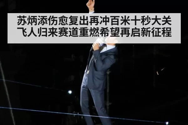 苏炳添伤愈复出再冲百米十秒大关飞人归来赛道重燃希望再启新征程