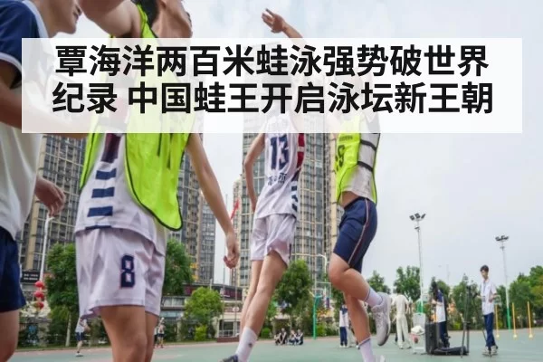 覃海洋两百米蛙泳强势破世界纪录 中国蛙王开启泳坛新王朝