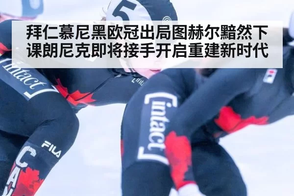 拜仁慕尼黑欧冠出局图赫尔黯然下课朗尼克即将接手开启重建新时代