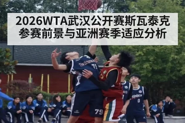 2026WTA武汉公开赛斯瓦泰克参赛前景与亚洲赛季适应分析