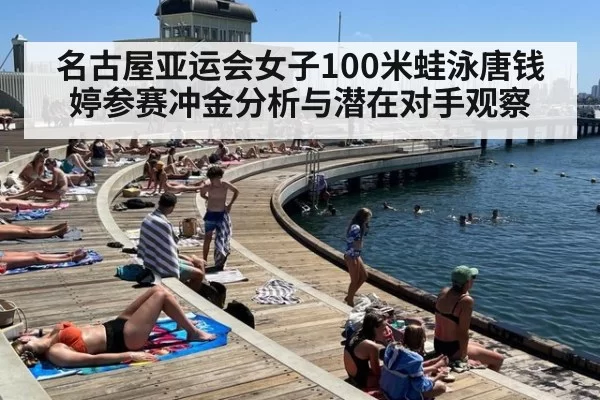名古屋亚运会女子100米蛙泳唐钱婷参赛冲金分析与潜在对手观察